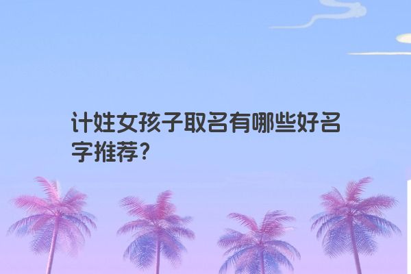 计姓女孩子取名有哪些好名字推荐？