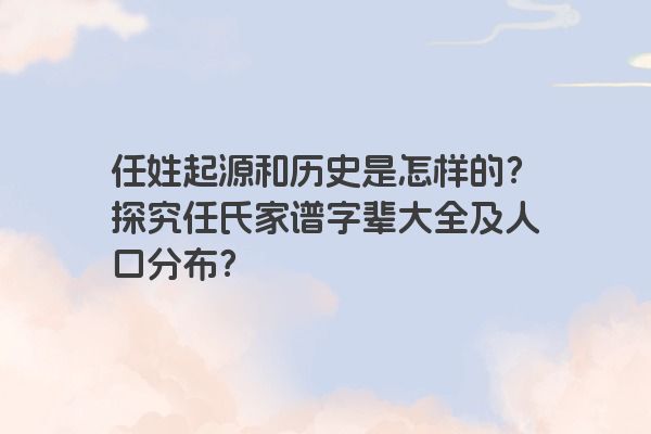 任姓起源和历史是怎样的？探究任氏家谱字辈大全及人口分布？