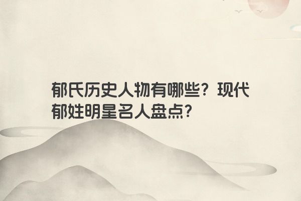 郁氏历史人物有哪些？现代郁姓明星名人盘点？