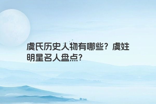 虞氏历史人物有哪些？虞姓明星名人盘点？