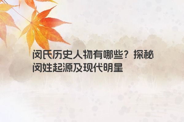 闵氏历史人物有哪些？探秘闵姓起源及现代明星