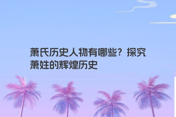 萧氏历史人物有哪些？探究萧姓的辉煌历史