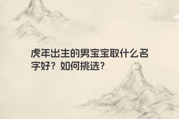 虎年出生的男宝宝取什么名字好？如何挑选？