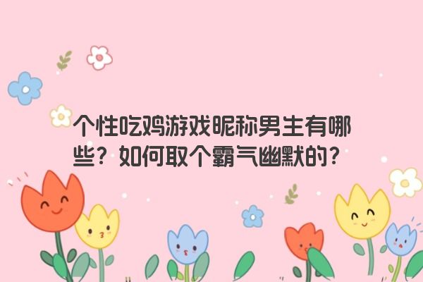 个性吃鸡游戏昵称男生有哪些？如何取个霸气幽默的？