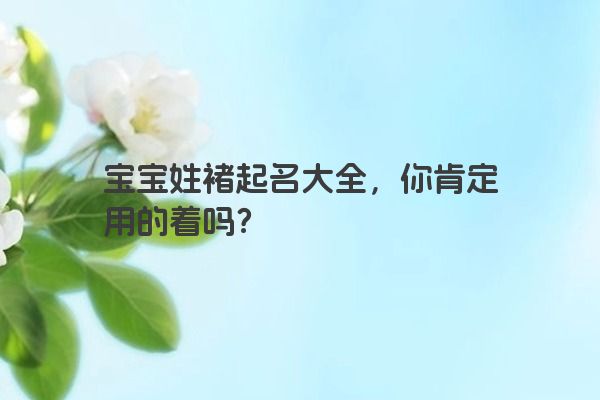宝宝姓褚起名大全，你肯定用的着吗？