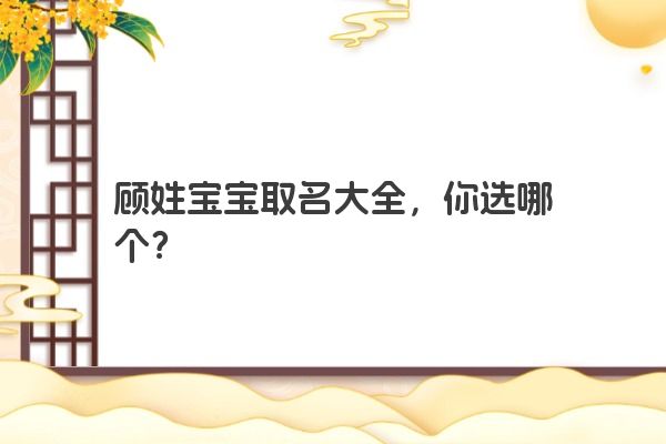 顾姓宝宝取名大全，你选哪个？