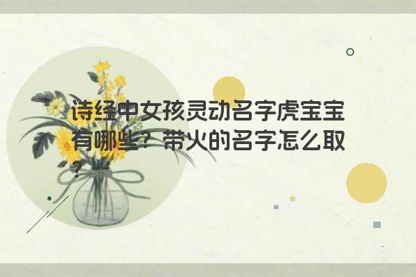 诗经中女孩灵动名字虎宝宝有哪些？带火的名字怎么取？