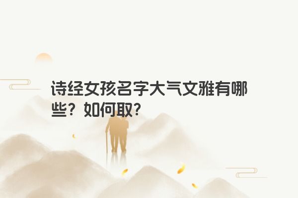 诗经女孩名字大气文雅有哪些？如何取？
