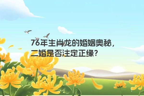 76年生肖龙的婚姻奥秘，二婚是否注定正缘？