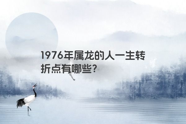 1976年属龙的人一生转折点有哪些？