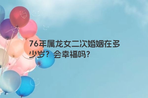 76年属龙女二次婚姻在多少岁？会幸福吗？