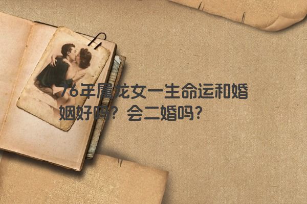 76年属龙女一生命运和婚姻好吗？会二婚吗？
