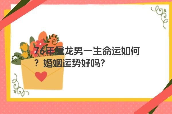 76年属龙男一生命运如何？婚姻运势好吗？