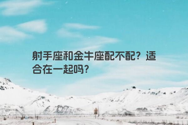 射手座和金牛座配不配？适合在一起吗？