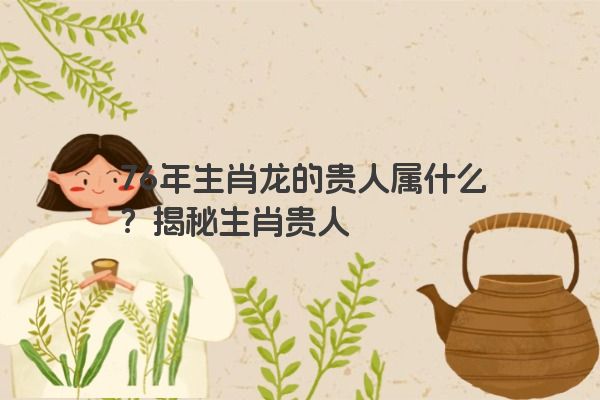 76年生肖龙的贵人属什么？揭秘生肖贵人