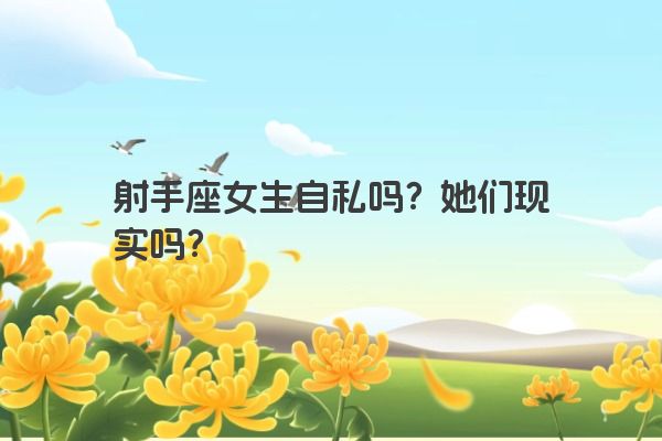 射手座女生自私吗？她们现实吗？