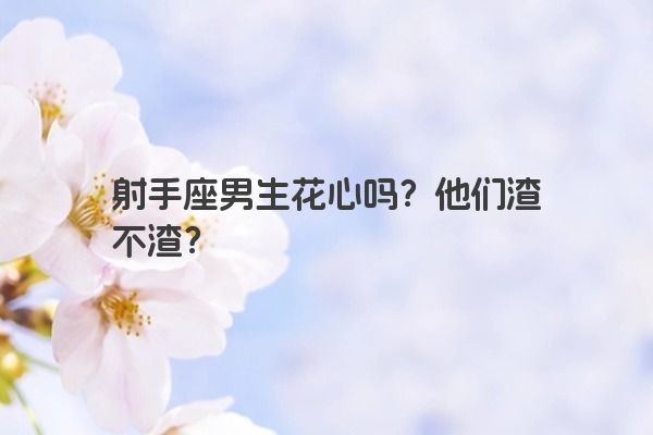 射手座男生花心吗？他们渣不渣？
