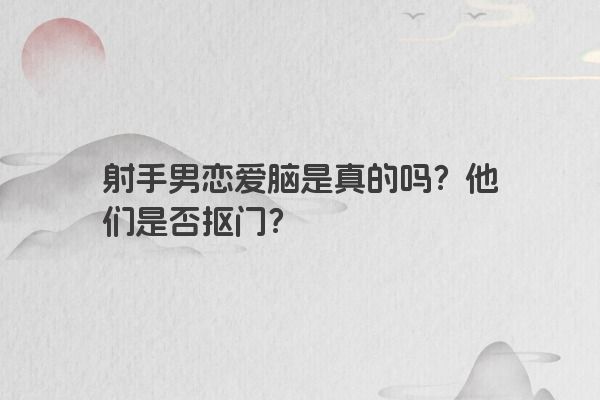 射手男恋爱脑是真的吗？他们是否抠门？