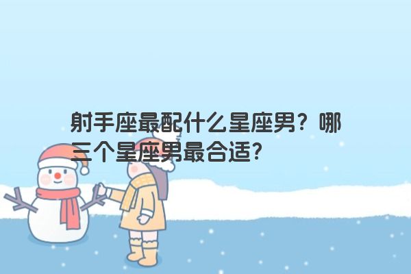 射手座最配什么星座男？哪三个星座男最合适？