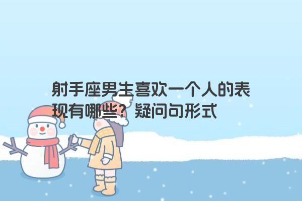 射手座男生喜欢一个人的表现有哪些？疑问句形式