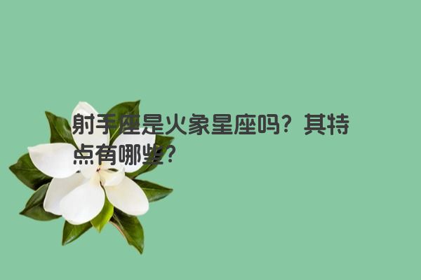 射手座是火象星座吗？其特点有哪些？