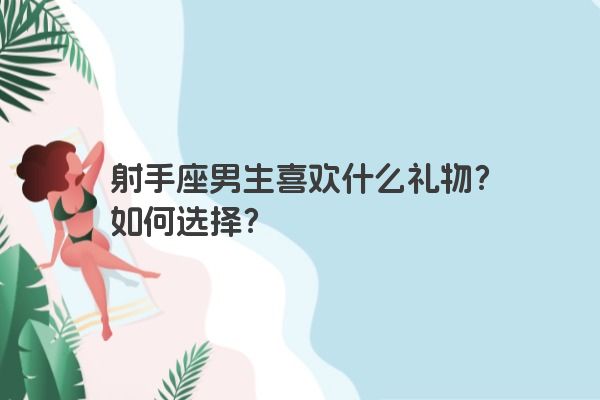 射手座男生喜欢什么礼物？如何选择？