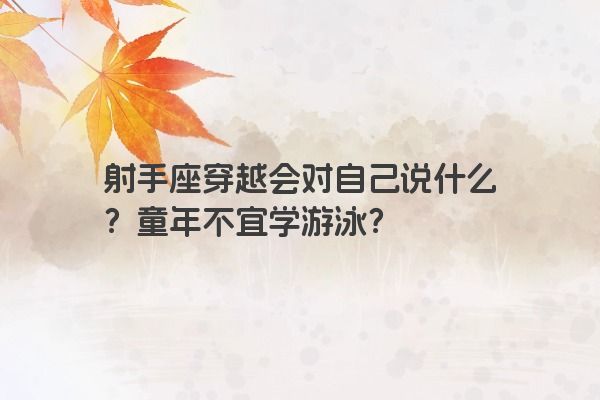 射手座穿越会对自己说什么？童年不宜学游泳？
