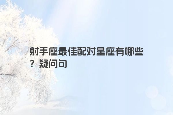 射手座最佳配对星座有哪些？疑问句