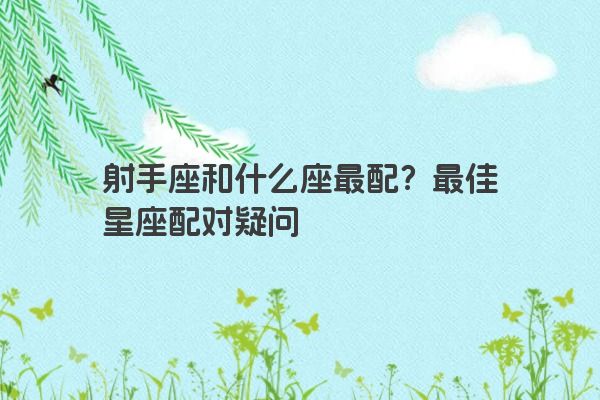 射手座和什么座最配？最佳星座配对疑问