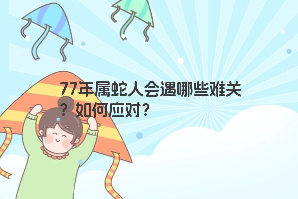 77年属蛇人会遇哪些难关？如何应对？