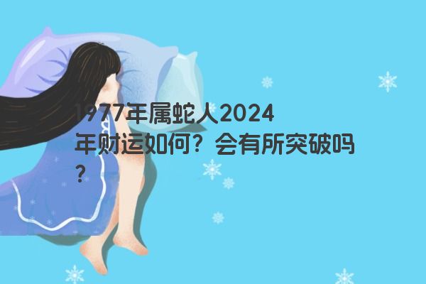 1977年属蛇人2024年财运如何？会有所突破吗？