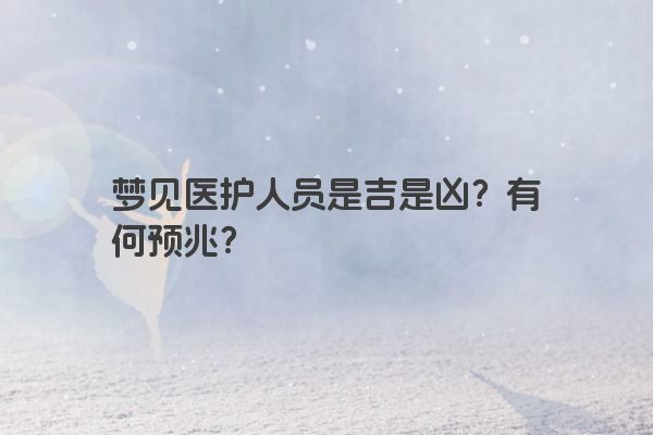 梦见医护人员是吉是凶？有何预兆？