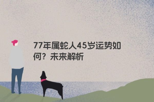 77年属蛇人45岁运势如何？未来解析
