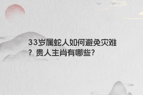 33岁属蛇人如何避免灾难？贵人生肖有哪些？