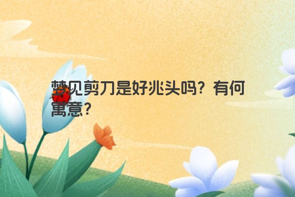 梦见剪刀是好兆头吗？有何寓意？