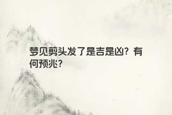 梦见剪头发了是吉是凶？有何预兆？