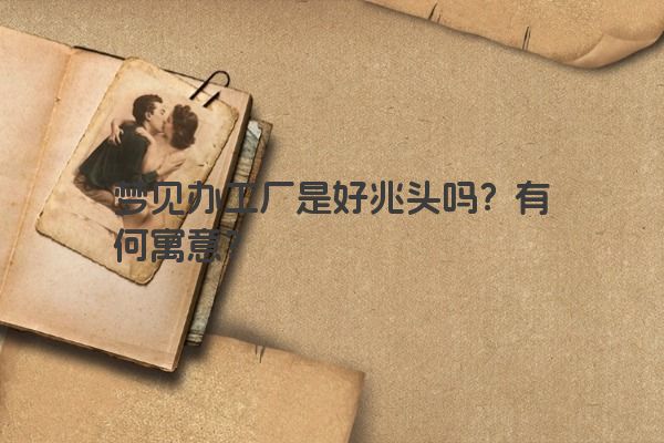 梦见办工厂是好兆头吗？有何寓意？