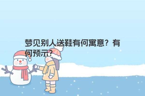 梦见别人送鞋有何寓意？有何预示？