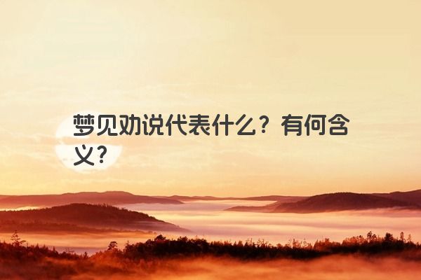 梦见劝说代表什么？有何含义？