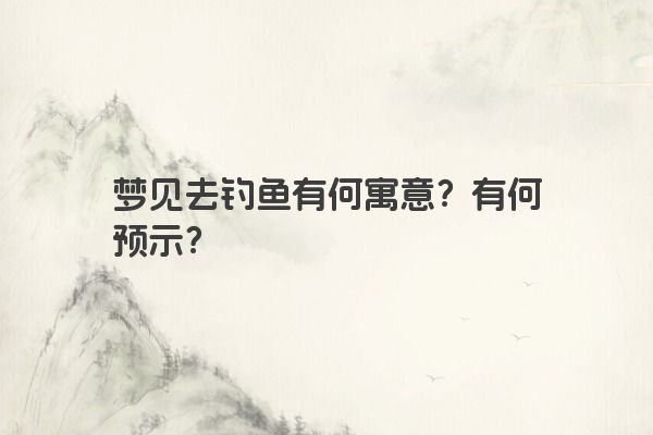 梦见去钓鱼有何寓意？有何预示？
