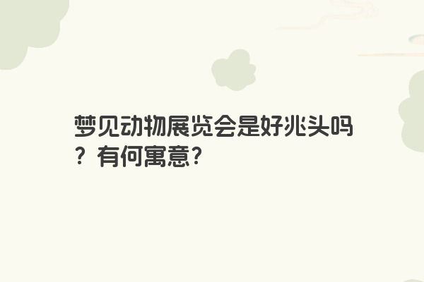 梦见动物展览会是好兆头吗？有何寓意？