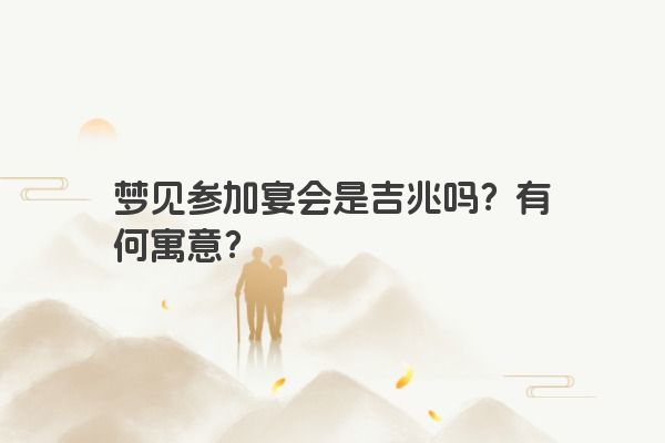 梦见参加宴会是吉兆吗？有何寓意？