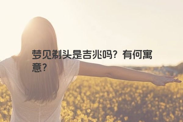 梦见剃头是吉兆吗?有何寓意?