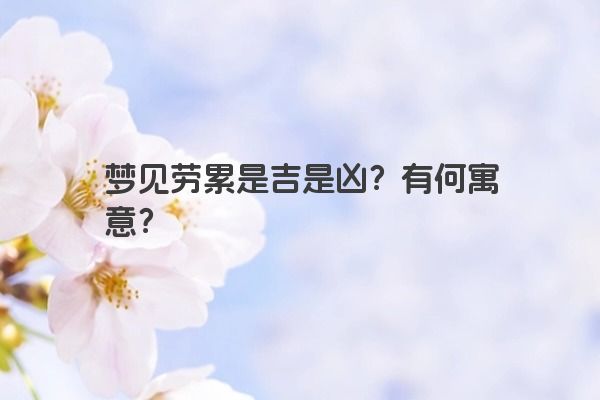 梦见劳累是吉是凶？有何寓意？