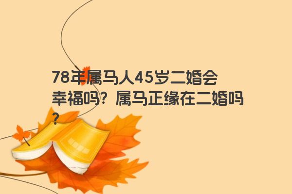 78年属马人45岁二婚会幸福吗？属马正缘在二婚吗？